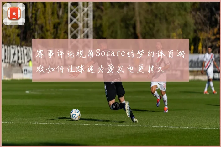 赛事评论视角Sorare的梦幻体育游戏如何让球迷为爱发电更持久