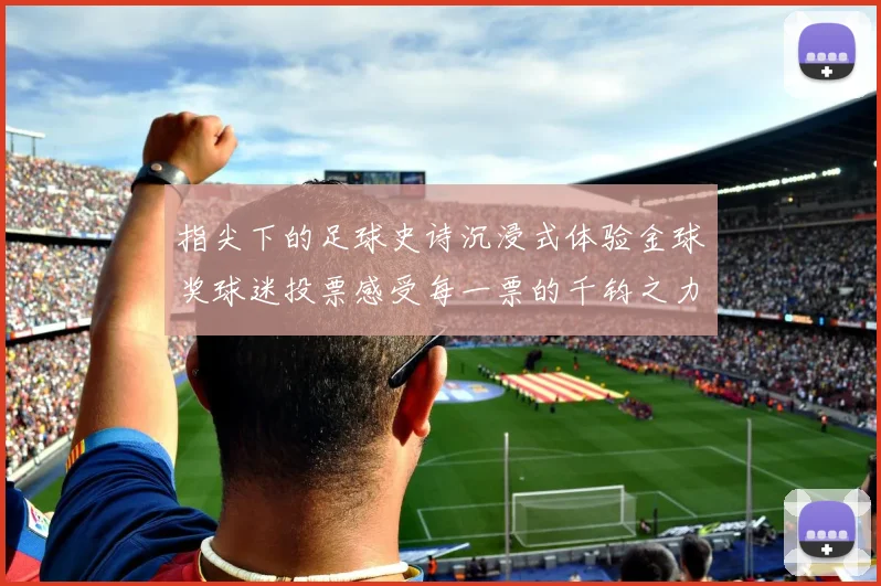 指尖下的足球史诗沉浸式体验金球奖球迷投票感受每一票的千钧之力